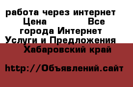 работа через интернет › Цена ­ 30 000 - Все города Интернет » Услуги и Предложения   . Хабаровский край